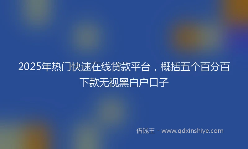 2025年热门快速在线贷款平台，概括五个百分百下款无视黑白户口子