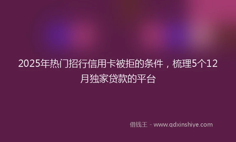 2025年热门招行信用卡被拒的条件，梳理5个12月独家贷款的平台