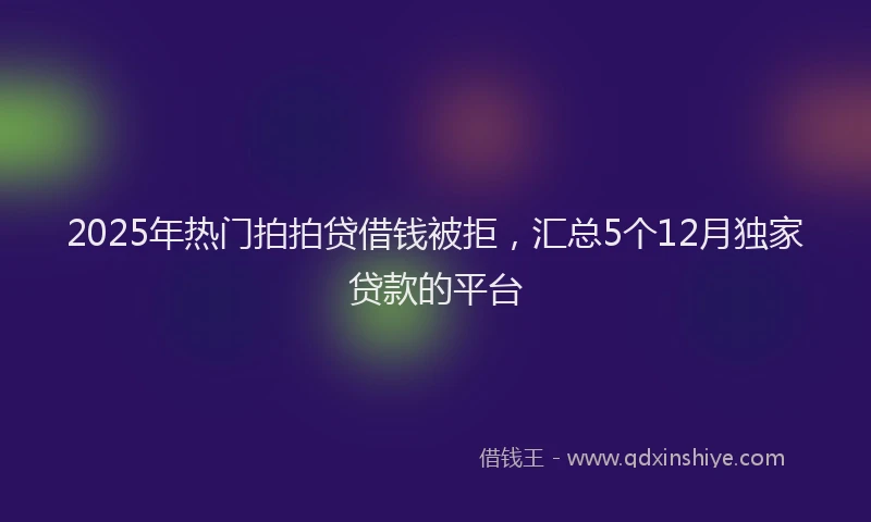 2025年热门拍拍贷借钱被拒，汇总5个12月独家贷款的平台