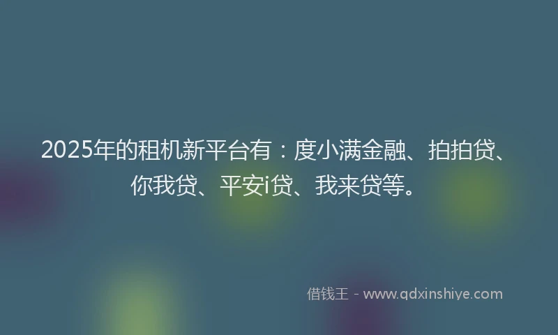 2025年的租机新平台有：度小满金融、拍拍贷、你我贷、平安i贷、我来贷等。