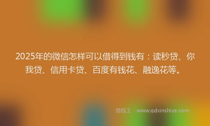 2025年的微信怎样可以借得到钱有：读秒贷、你我贷、信用卡贷、百度有钱花、融逸花等。
