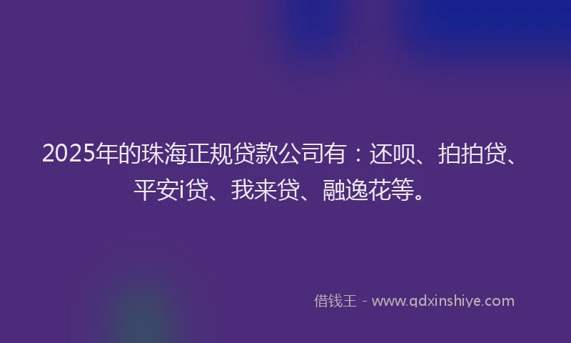 2025年的珠海正规贷款公司有：还呗、拍拍贷、平安i贷、我来贷、融逸花等。