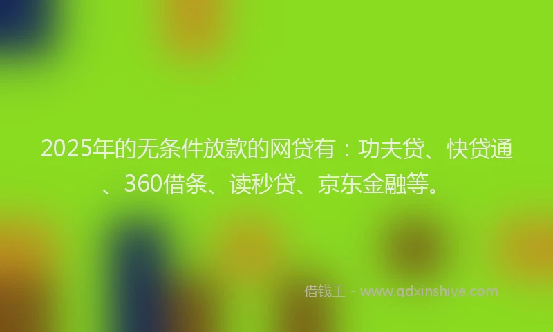 2025年的无条件放款的网贷有：功夫贷、快贷通、360借条、读秒贷、京东金融等。