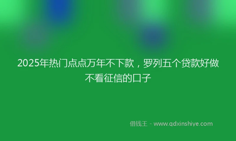 2025年热门点点万年不下款，罗列五个贷款好做不看征信的口子