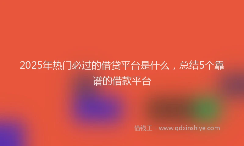 2025年热门必过的借贷平台是什么，总结5个靠谱的借款平台