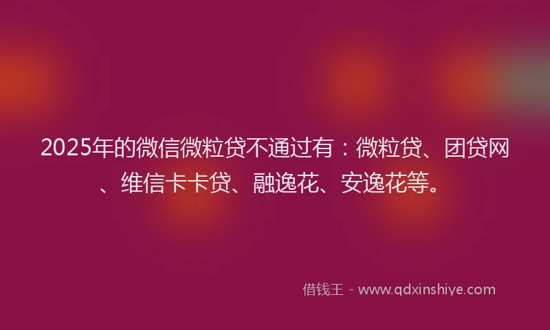2025年的微信微粒贷不通过有：微粒贷、团贷网、维信卡卡贷、融逸花、安逸花等。