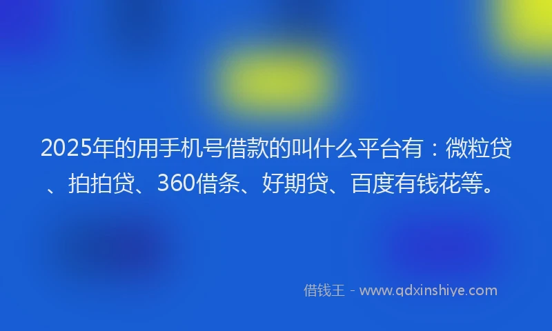 2025年的用手机号借款的叫什么平台有：微粒贷、拍拍贷、360借条、好期贷、百度有钱花等。