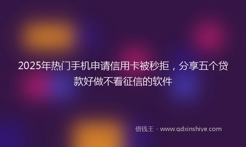 2025年热门手机申请信用卡被秒拒，分享五个贷款好做不看征信的软件