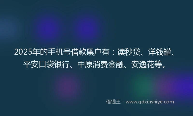 2025年的手机号借款黑户有：读秒贷、洋钱罐、平安口袋银行、中原消费金融、安逸花等。