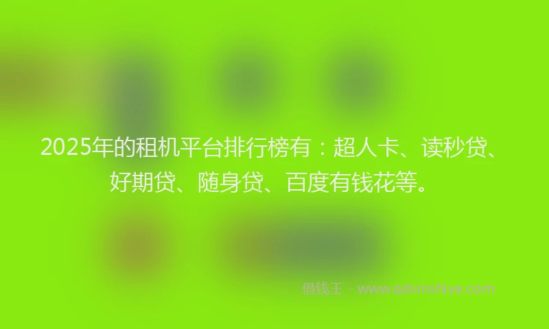 2025年的租机平台排行榜有:超人卡、读秒贷、好期贷、随身贷、百度有钱花等。
