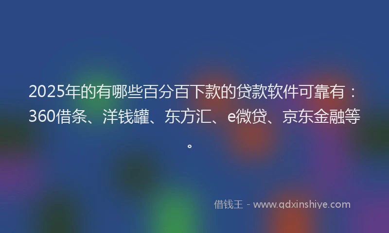 2025年的有哪些百分百下款的贷款软件可靠有：360借条、洋钱罐、东方汇、e微贷、京东金融等。