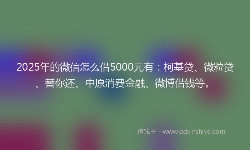 2025年的微信怎么借5000元有：柯基贷、微粒贷、替你还、中原消费金融、微博借钱等。