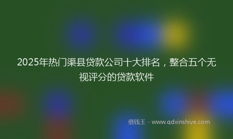 2025年热门渠县贷款公司十大排名，整合五个无视评分的贷款软件