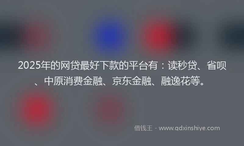 2025年的网贷最好下款的平台有：读秒贷、省呗、中原消费金融、京东金融、融逸花等。