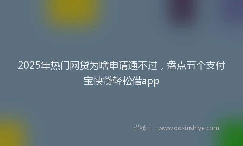 2025年热门网贷为啥申请通不过，盘点五个支付宝快贷轻松借app
