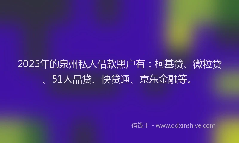 2025年的泉州私人借款黑户有：柯基贷、微粒贷、51人品贷、快贷通、京东金融等。