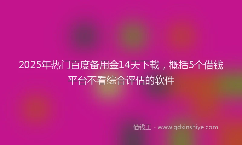 2025年热门百度备用金14天下载，概括5个借钱平台不看综合评估的软件