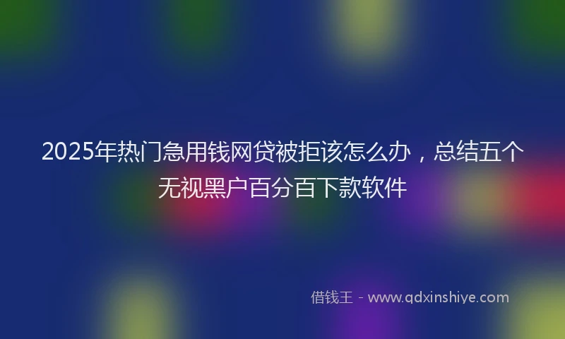 2025年热门急用钱网贷被拒该怎么办，总结五个无视黑户百分百下款软件