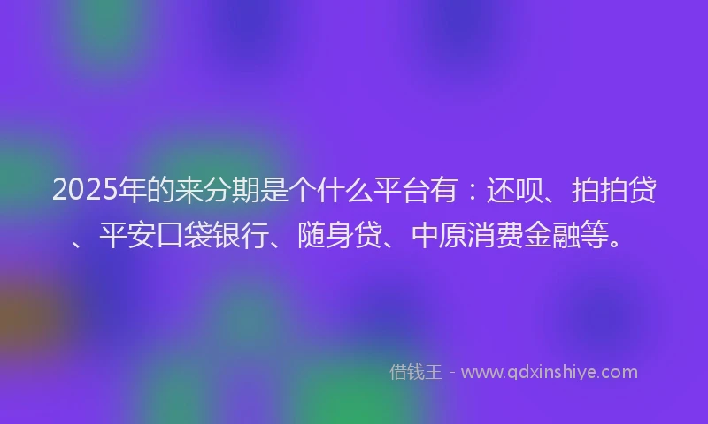 2025年的来分期是个什么平台有：还呗、拍拍贷、平安口袋银行、随身贷、中原消费金融等。