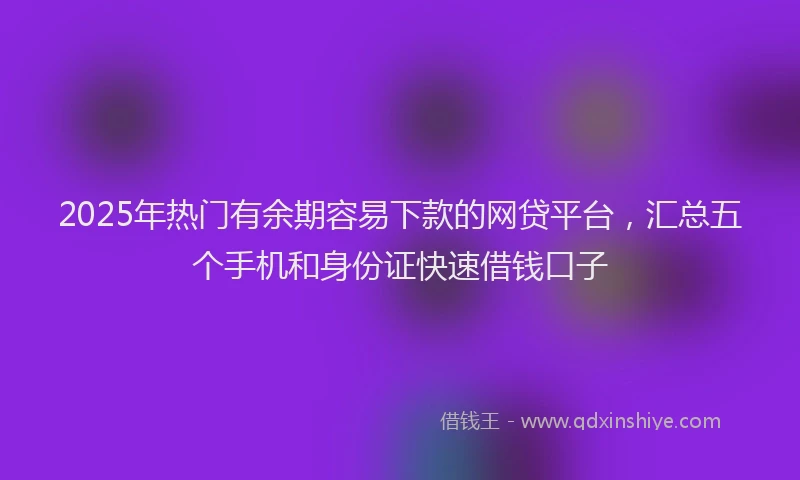 2025年热门有余期容易下款的网贷平台，汇总五个手机和身份证快速借钱口子
