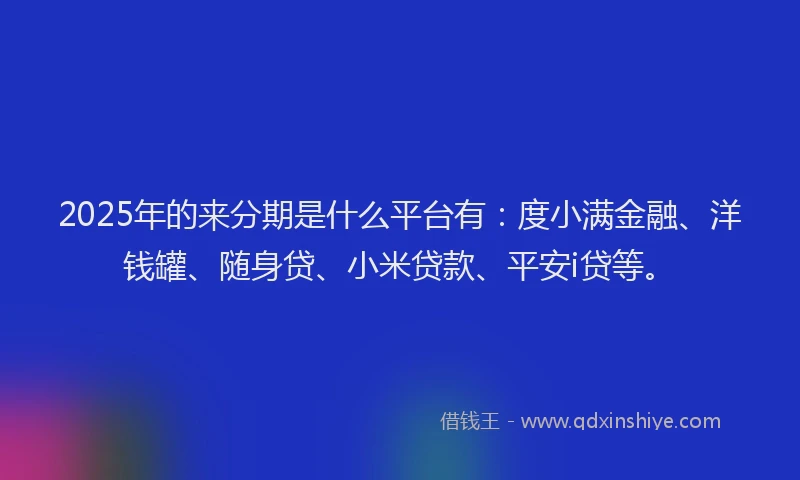 2025年的来分期是什么平台有：度小满金融、洋钱罐、随身贷、小米贷款、平安i贷等。