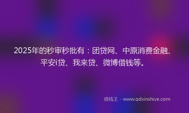 2025年的秒审秒批有：团贷网、中原消费金融、平安i贷、我来贷、微博借钱等。