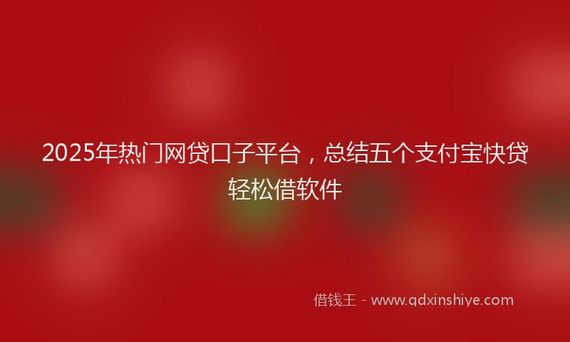 2025年热门网贷口子平台，总结五个支付宝快贷轻松借软件