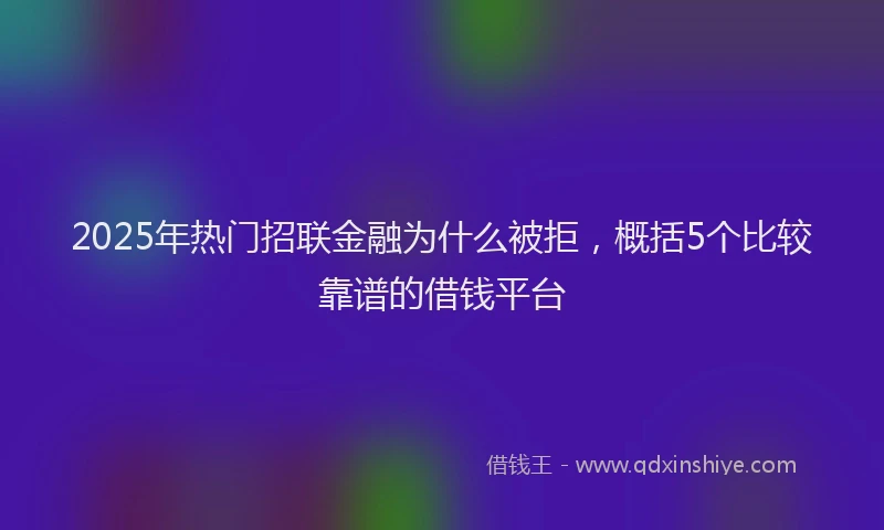 2025年热门招联金融为什么被拒，概括5个比较靠谱的借钱平台