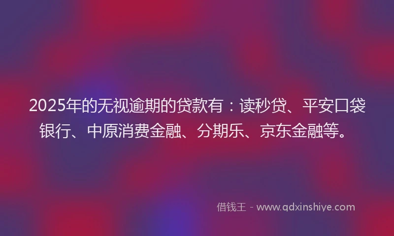 2025年的无视逾期的贷款有：读秒贷、平安口袋银行、中原消费金融、分期乐、京东金融等。