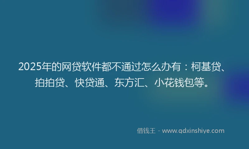 2025年的网贷软件都不通过怎么办有：柯基贷、拍拍贷、快贷通、东方汇、小花钱包等。