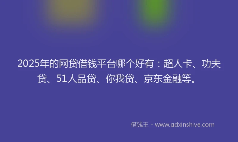 2025年的网贷借钱平台哪个好有：超人卡、功夫贷、51人品贷、你我贷、京东金融等。