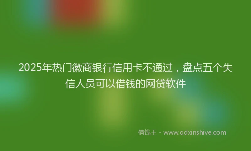 2025年热门徽商银行信用卡不通过，盘点五个失信人员可以借钱的网贷软件