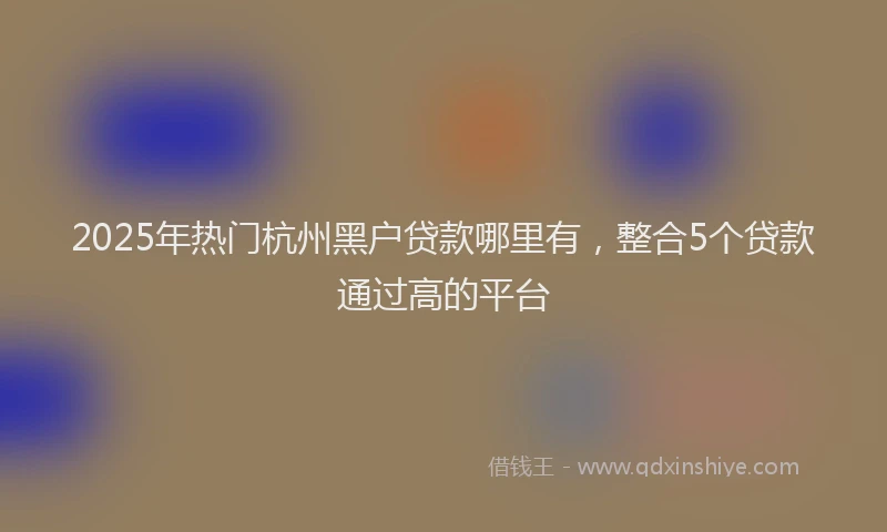 2025年热门杭州黑户贷款哪里有，整合5个贷款通过高的平台