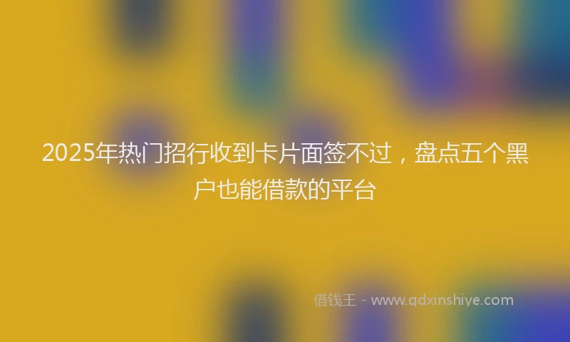 2025年热门招行收到卡片面签不过，盘点五个黑户也能借款的平台