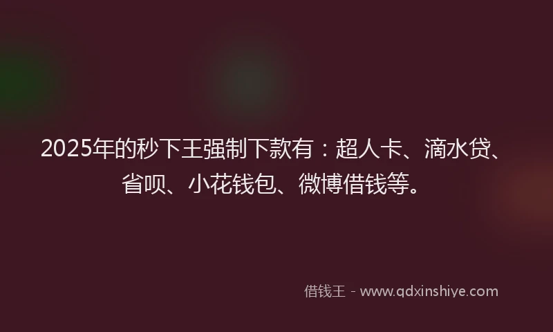 2025年的秒下王强制下款有：超人卡、滴水贷、省呗、小花钱包、微博借钱等。