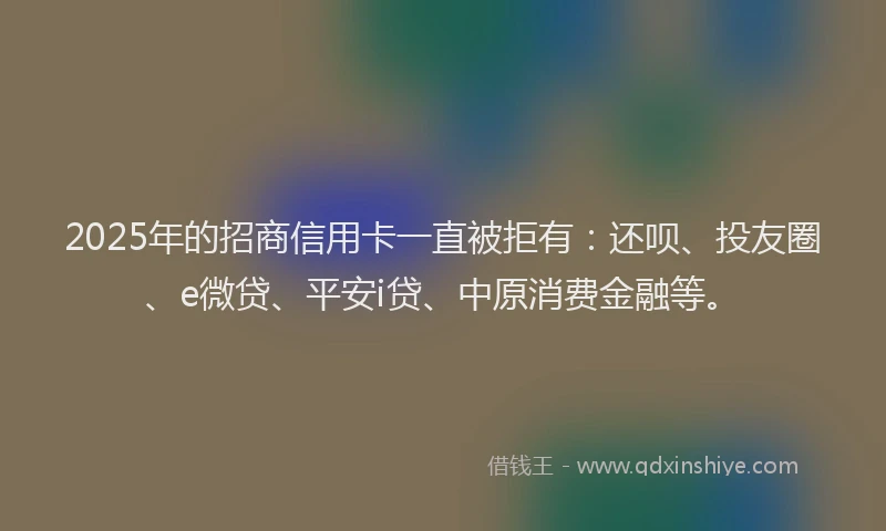 2025年的招商信用卡一直被拒有：还呗、投友圈、e微贷、平安i贷、中原消费金融等。