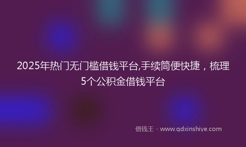 2025年热门无门槛借钱平台,手续筒便快捷，梳理5个公积金借钱平台