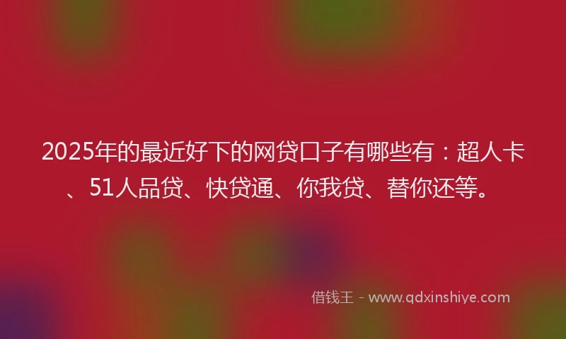 2025年的最近好下的网贷口子有哪些有：超人卡、51人品贷、快贷通、你我贷、替你还等。