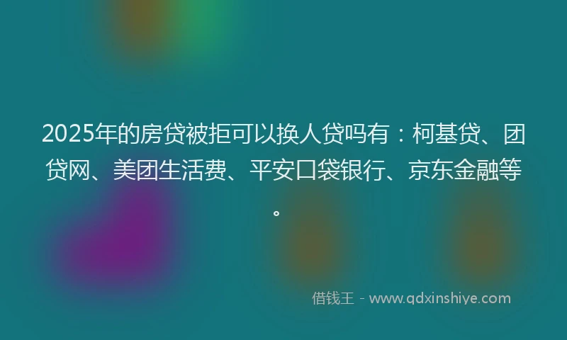 2025年的房贷被拒可以换人贷吗有：柯基贷、团贷网、美团生活费、平安口袋银行、京东金融等。