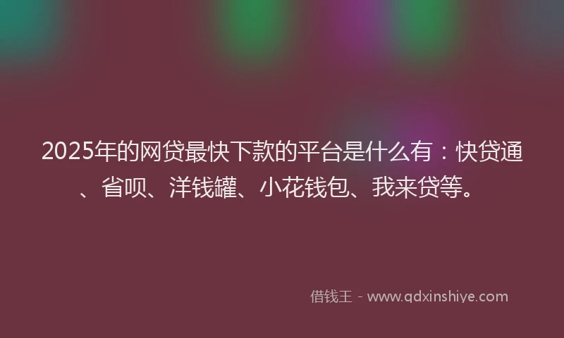 2025年的网贷最快下款的平台是什么有：快贷通、省呗、洋钱罐、小花钱包、我来贷等。