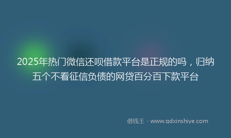 2025年热门微信还呗借款平台是正规的吗，归纳五个不看征信负债的网贷百分百下款平台