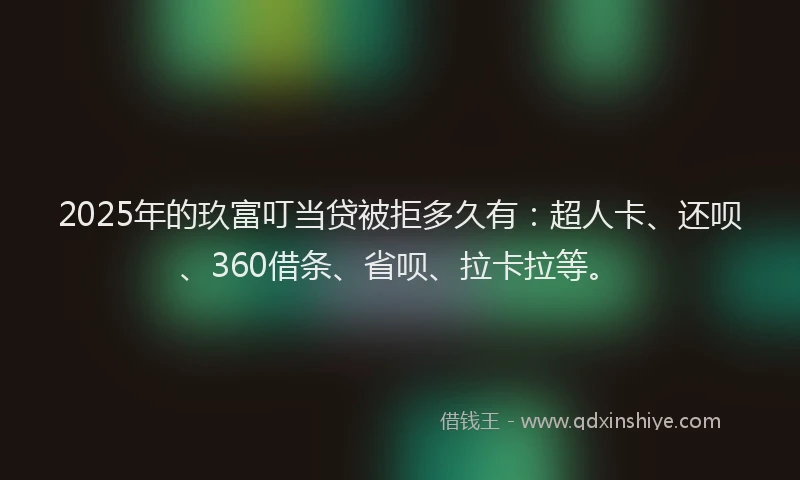 2025年的玖富叮当贷被拒多久有：超人卡、还呗、360借条、省呗、拉卡拉等。