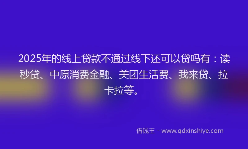 2025年的线上贷款不通过线下还可以贷吗有：读秒贷、中原消费金融、美团生活费、我来贷、拉卡拉等。