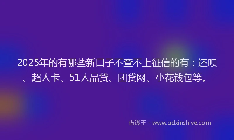 2025年的有哪些新口子不查不上征信的有：还呗、超人卡、51人品贷、团贷网、小花钱包等。