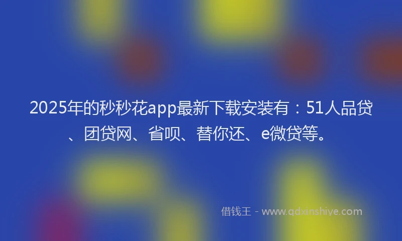 2025年的秒秒花app最新下载安装有：51人品贷、团贷网、省呗、替你还、e微贷等。