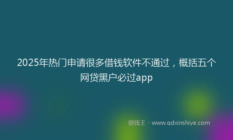 2025年热门申请很多借钱软件不通过，概括五个网贷黑户必过app