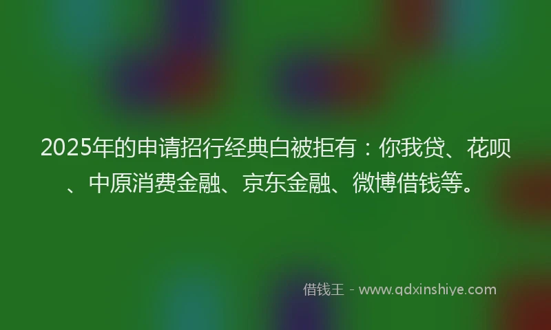 2025年的申请招行经典白被拒有：你我贷、花呗、中原消费金融、京东金融、微博借钱等。