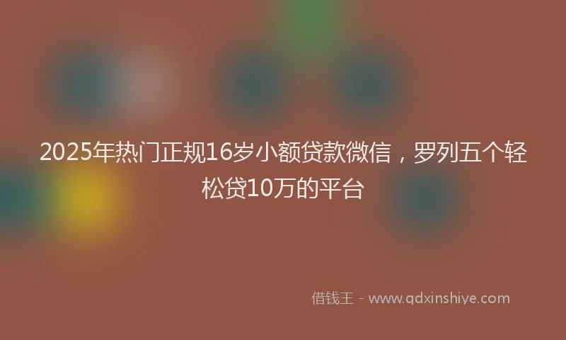 2025年热门正规16岁小额贷款微信，罗列五个轻松贷10万的平台