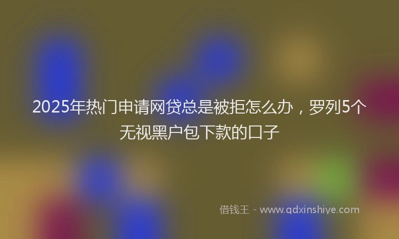 2025年热门申请网贷总是被拒怎么办，罗列5个无视黑户包下款的口子
