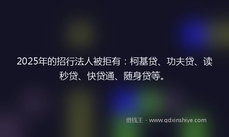2025年的招行法人被拒有：柯基贷、功夫贷、读秒贷、快贷通、随身贷等。